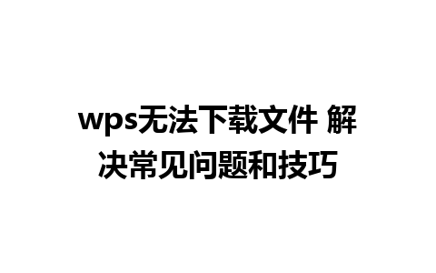 wps无法下载文件 解决常见问题和技巧