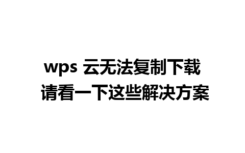 wps 云无法复制下载 请看一下这些解决方案