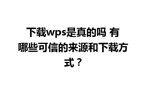 下载wps是真的吗 有哪些可信的来源和下载方式？