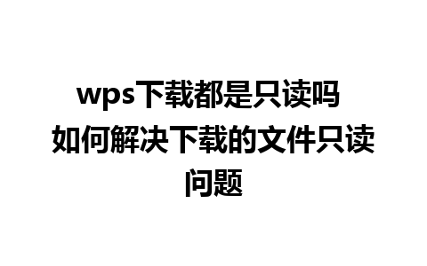 wps下载都是只读吗 如何解决下载的文件只读问题