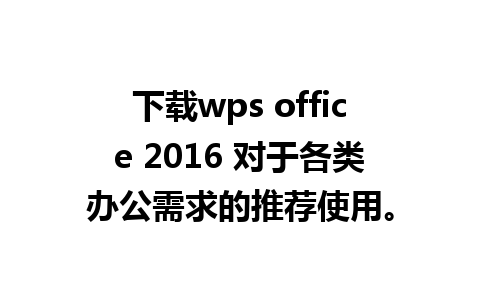 下载wps office 2016 对于各类办公需求的推荐使用。