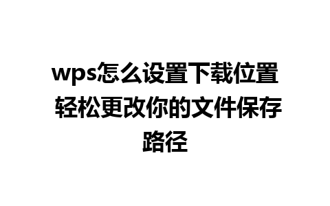 wps怎么设置下载位置 轻松更改你的文件保存路径