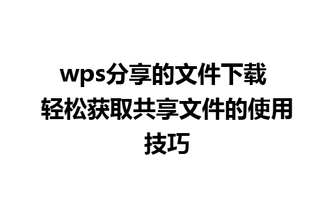 wps分享的文件下载 轻松获取共享文件的使用技巧