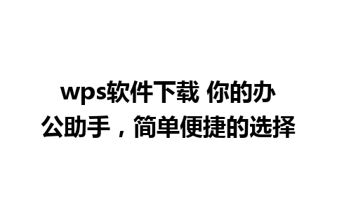 wps软件下载 你的办公助手，简单便捷的选择