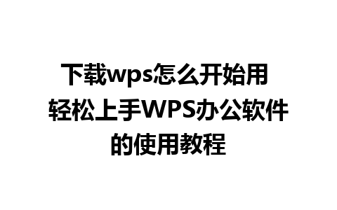 下载wps怎么开始用 轻松上手WPS办公软件的使用教程