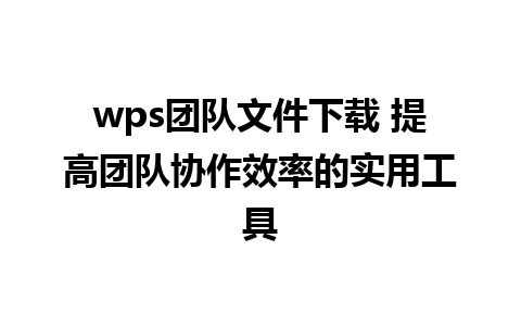 wps团队文件下载 提高团队协作效率的实用工具