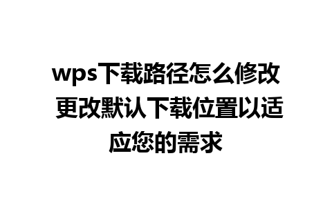 wps下载路径怎么修改 更改默认下载位置以适应您的需求