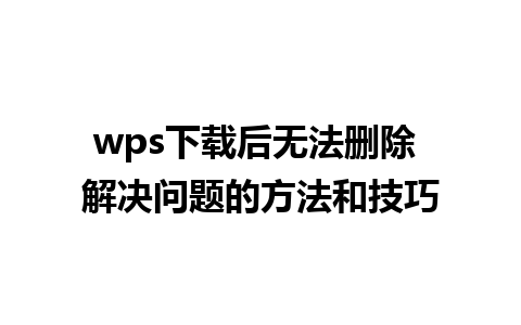 wps下载后无法删除 解决问题的方法和技巧