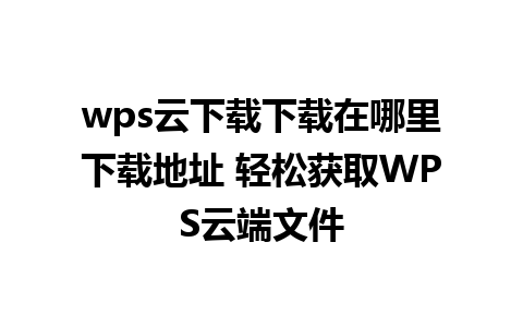 wps云下载下载在哪里下载地址 轻松获取WPS云端文件