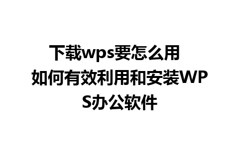 下载wps要怎么用  如何有效利用和安装WPS办公软件