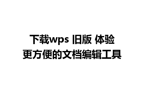 下载wps 旧版 体验更方便的文档编辑工具