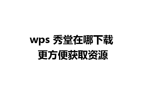 wps 秀堂在哪下载 更方便获取资源