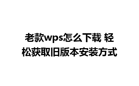 老款wps怎么下载 轻松获取旧版本安装方式