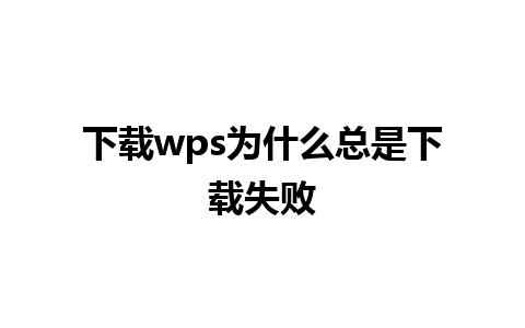 下载wps为什么总是下载失败 