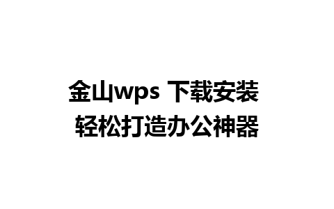 金山wps 下载安装 轻松打造办公神器