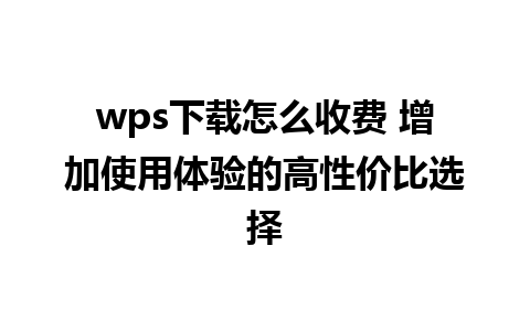 wps下载怎么收费 增加使用体验的高性价比选择