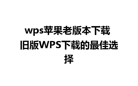 wps苹果老版本下载 旧版WPS下载的最佳选择