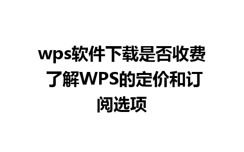 wps软件下载是否收费 了解WPS的定价和订阅选项