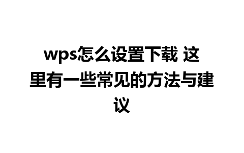 wps怎么设置下载 这里有一些常见的方法与建议