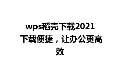 wps稻壳下载2021 下载便捷，让办公更高效