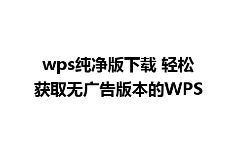 wps纯净版下载 轻松获取无广告版本的WPS