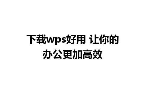 下载wps好用 让你的办公更加高效