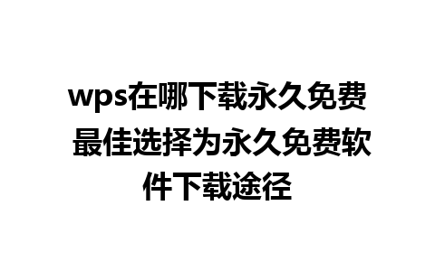 wps在哪下载永久免费 最佳选择为永久免费软件下载途径