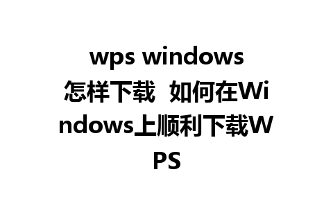 wps windows怎样下载  如何在Windows上顺利下载WPS