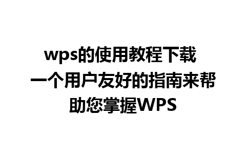 wps的使用教程下载 一个用户友好的指南来帮助您掌握WPS