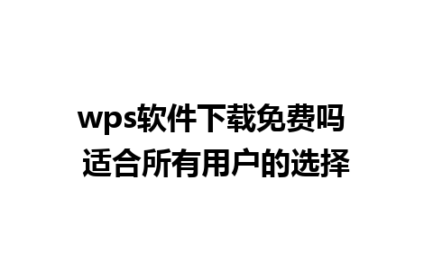 wps软件下载免费吗 适合所有用户的选择