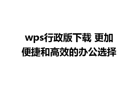 wps行政版下载 更加便捷和高效的办公选择