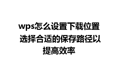 wps怎么设置下载位置 选择合适的保存路径以提高效率