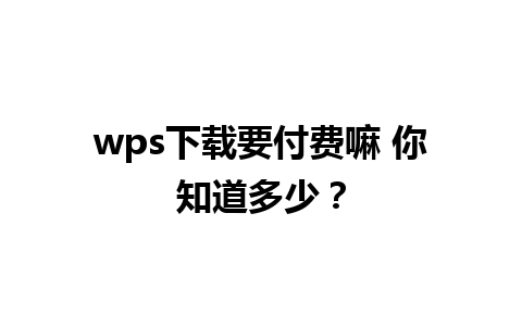 wps下载要付费嘛 你知道多少？