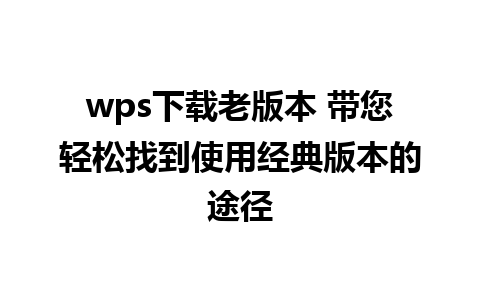 wps下载老版本 带您轻松找到使用经典版本的途径