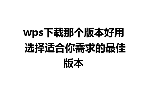 wps下载那个版本好用 选择适合你需求的最佳版本