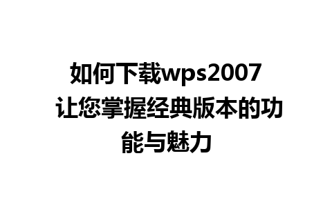 如何下载wps2007 让您掌握经典版本的功能与魅力