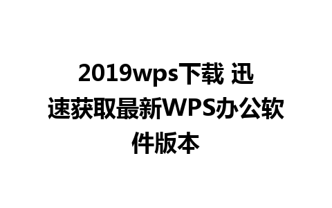 2019wps下载 迅速获取最新WPS办公软件版本