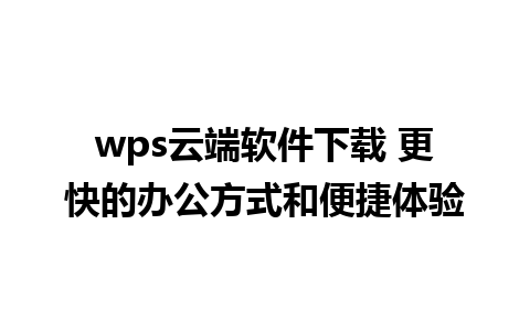 wps云端软件下载 更快的办公方式和便捷体验