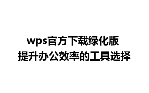 wps官方下载绿化版 提升办公效率的工具选择