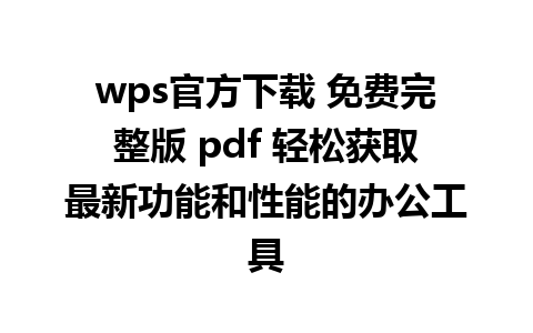 wps官方下载 免费完整版 pdf 轻松获取最新功能和性能的办公工具