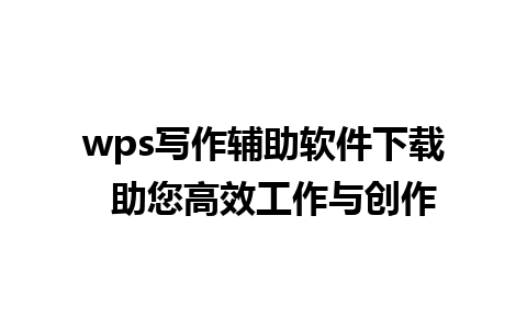 wps写作辅助软件下载  助您高效工作与创作