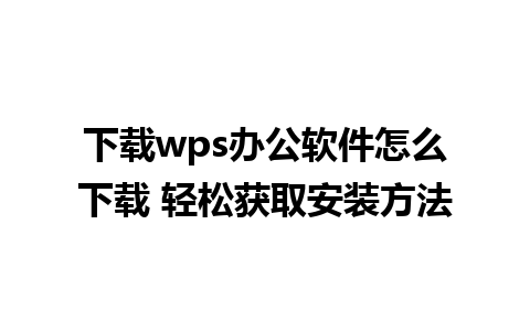 下载wps办公软件怎么下载 轻松获取安装方法