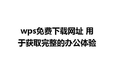 wps免费下载网址 用于获取完整的办公体验