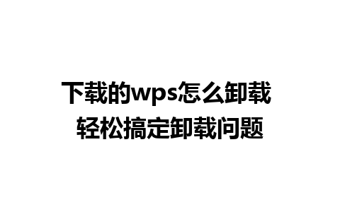 下载的wps怎么卸载 轻松搞定卸载问题