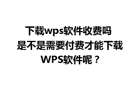 下载wps软件收费吗 是不是需要付费才能下载WPS软件呢？