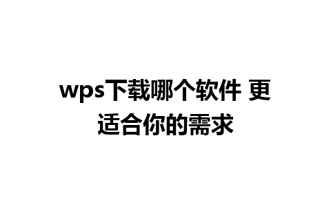 wps下载哪个软件 更适合你的需求