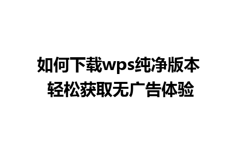 如何下载wps纯净版本 轻松获取无广告体验