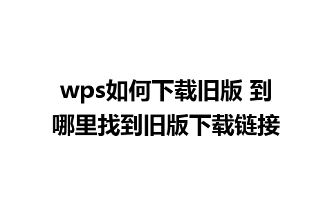 wps如何下载旧版 到哪里找到旧版下载链接