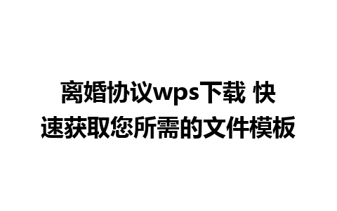 离婚协议wps下载 快速获取您所需的文件模板