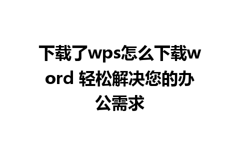 下载了wps怎么下载word 轻松解决您的办公需求